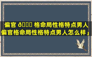 偏官 🐟 格命局性格特点男人「偏官格命局性格特点男人怎么样」